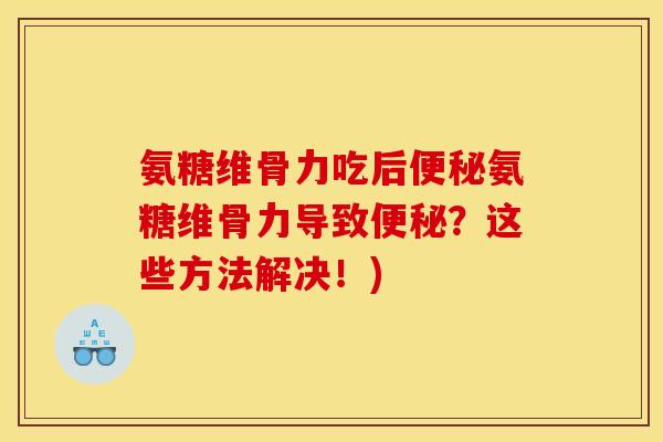 氨糖维骨力吃后便秘氨糖维骨力导致便秘？这些方法解决！)