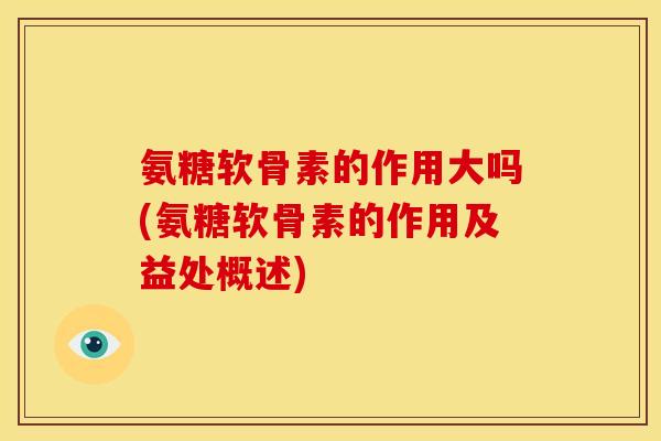 氨糖软骨素的作用大吗(氨糖软骨素的作用及益处概述)