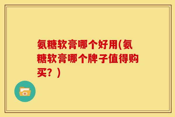 氨糖软膏哪个好用(氨糖软膏哪个牌子值得购买？)