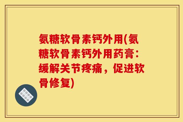 氨糖软骨素钙外用(氨糖软骨素钙外用药膏：缓解关节疼痛，促进软骨修复)