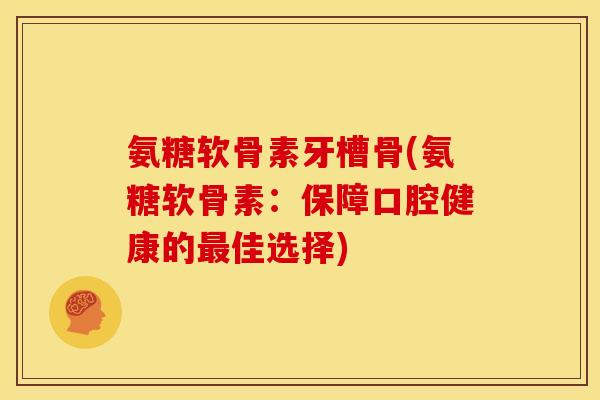 氨糖软骨素牙槽骨(氨糖软骨素：保障口腔健康的最佳选择)