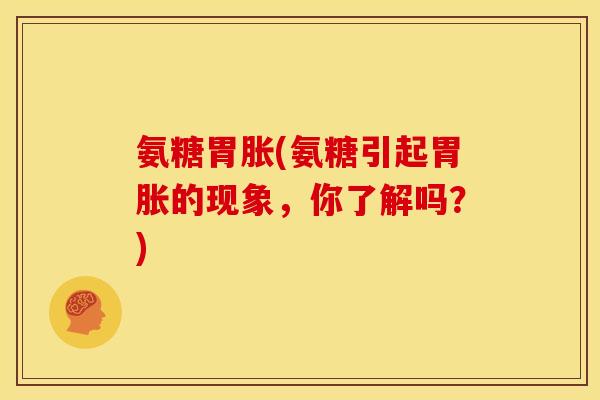 氨糖胃胀(氨糖引起胃胀的现象，你了解吗？)