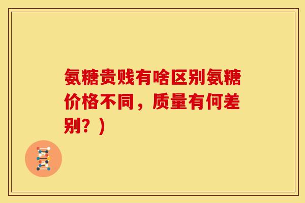 氨糖贵贱有啥区别氨糖价格不同，质量有何差别？)