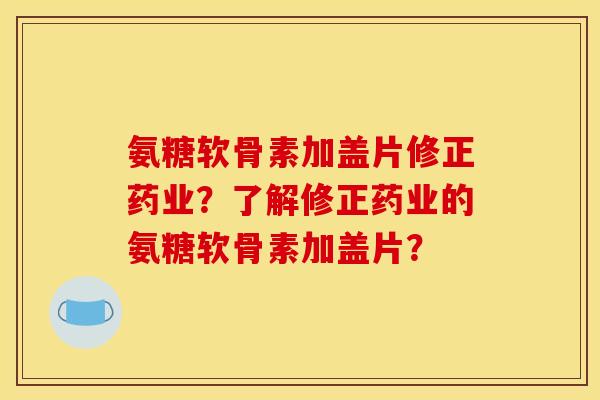 氨糖软骨素加盖片修正药业?了解修正药业的氨糖软骨素加盖片? 氨糖软骨素加盖片修正药业?了解修正药业的氨糖软骨素加盖片?