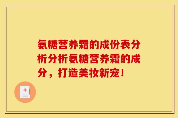 氨糖营养霜的成份表分析分析氨糖营养霜的成分，打造美妆新宠！