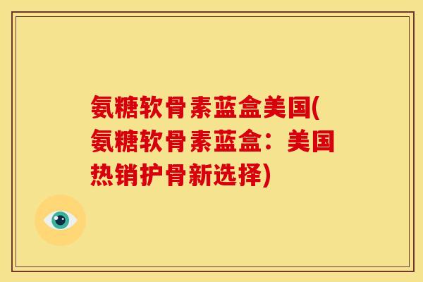 氨糖软骨素蓝盒美国(氨糖软骨素蓝盒：美国热销护骨新选择)