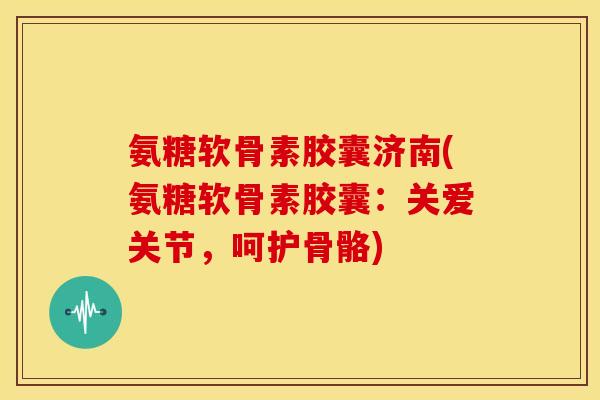 氨糖软骨素胶囊济南(氨糖软骨素胶囊:关爱关节,呵护骨骼) 氨糖软骨素胶囊济南(氨糖软骨素胶囊:关爱关节,呵护骨骼)