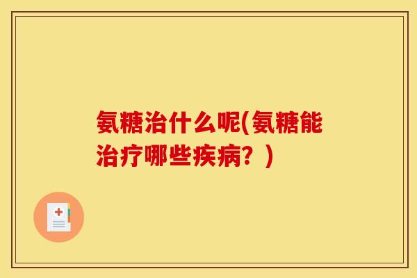 氨糖治什么呢(氨糖能治疗哪些疾病？)