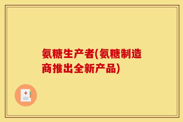 氨糖生产者(氨糖制造商推出全新产品) 氨糖生产者(氨糖制造商推出全新产品)