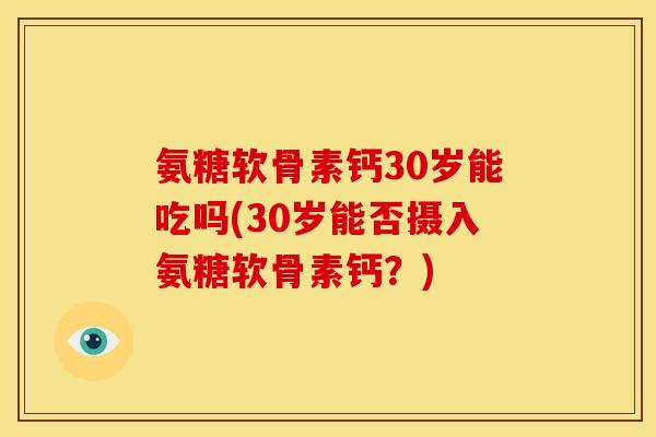 氨糖软骨素钙30岁能吃吗(30岁能否摄入氨糖软骨素钙？)