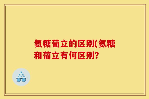 氨糖葡立的区别(氨糖和葡立有何区别？