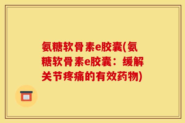 氨糖软骨素e胶囊(氨糖软骨素e胶囊：缓解关节疼痛的有效药物)