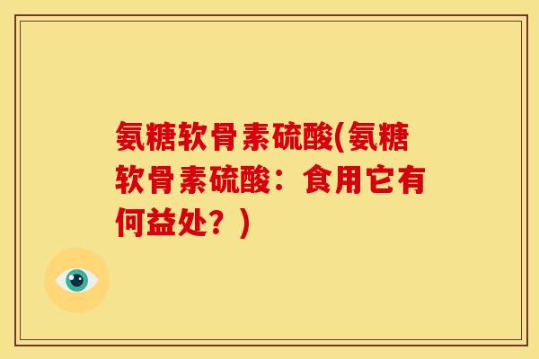 氨糖软骨素硫酸(氨糖软骨素硫酸：食用它有何益处？)