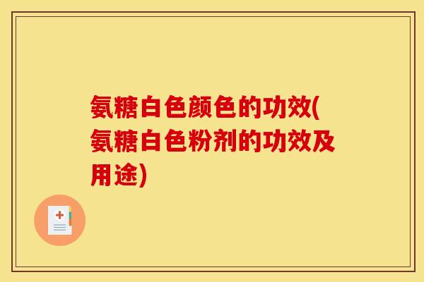 氨糖白色颜色的功效(氨糖白色粉剂的功效及用途)
