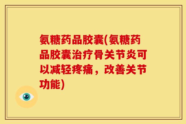 氨糖药品胶囊(氨糖药品胶囊治疗骨关节炎可以减轻疼痛，改善关节功能)