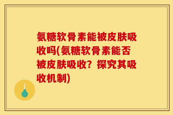 氨糖软骨素能被皮肤吸收吗(氨糖软骨素能否被皮肤吸收？探究其吸收机制)