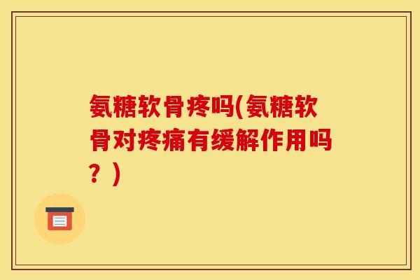 氨糖软骨疼吗(氨糖软骨对有缓解作用吗?) 氨糖软骨疼吗(氨糖软骨对有缓解作用吗?)