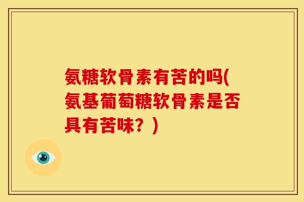 氨糖软骨素有苦的吗(氨基葡萄糖软骨素是否具有苦味？)