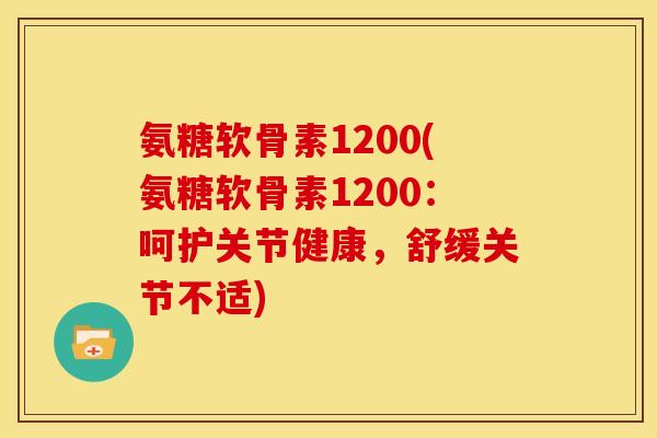 氨糖软骨素1200(氨糖软骨素1200：呵护关节健康，舒缓关节不适)