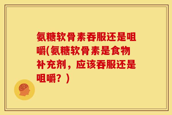 氨糖软骨素吞服还是咀嚼(氨糖软骨素是食物补充剂，应该吞服还是咀嚼？)