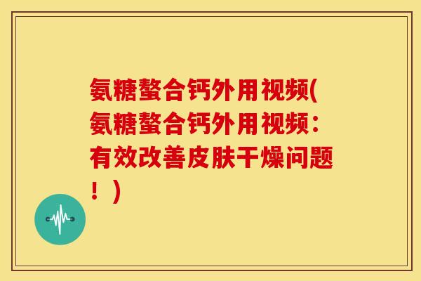 氨糖螯合钙外用视频(氨糖螯合钙外用视频:有效改善干燥问题!) 氨糖螯合钙外用视频(氨糖螯合钙外用视频:有效改善干燥问题!)