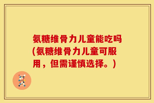 氨糖维骨力儿童能吃吗(氨糖维骨力儿童可服用，但需谨慎选择。)