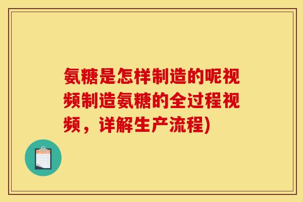氨糖是怎样制造的呢视频制造氨糖的全过程视频,详解生产流程) 氨糖是怎样制造的呢视频制造氨糖的全过程视频,详解生产流程)
