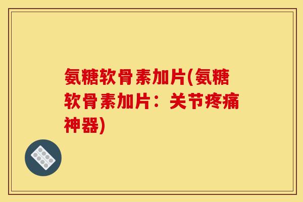 氨糖软骨素加片(氨糖软骨素加片：关节神器)