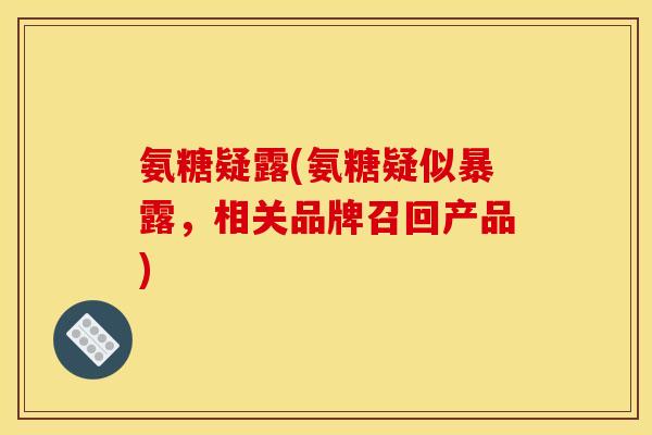 氨糖疑露(氨糖疑似暴露,相关品牌召回产品) 氨糖疑露(氨糖疑似暴露,相关品牌召回产品)