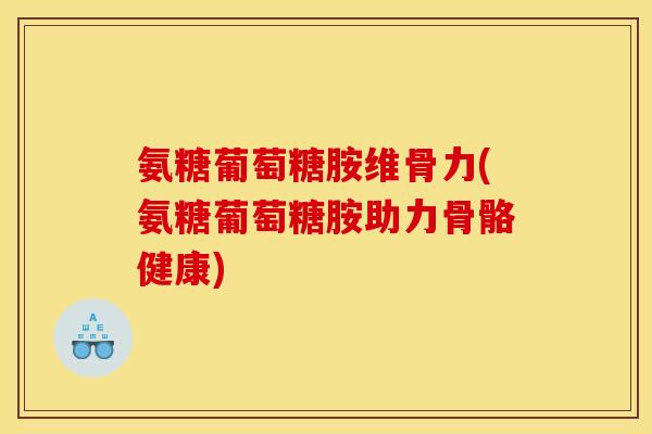 氨糖葡萄糖胺维骨力(氨糖葡萄糖胺助力骨骼健康)