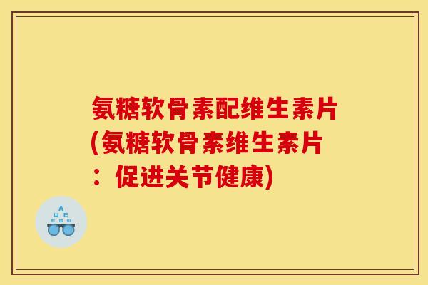 氨糖软骨素配维生素片(氨糖软骨素维生素片：促进关节健康)
