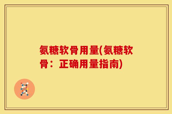 氨糖软骨用量(氨糖软骨：正确用量指南)