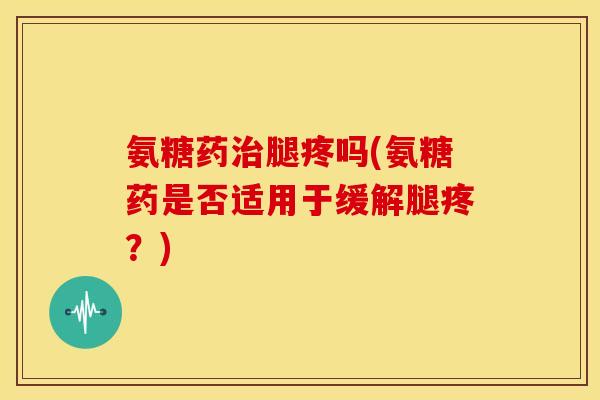 氨糖药腿疼吗(氨糖药是否适用于缓解腿疼?) 氨糖药腿疼吗(氨糖药是否适用于缓解腿疼?)
