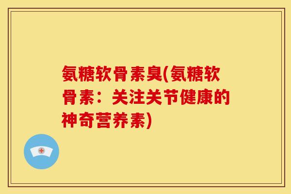 氨糖软骨素臭(氨糖软骨素：关注关节健康的神奇营养素)