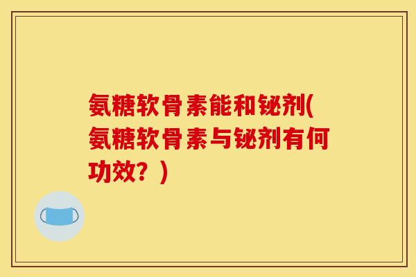 氨糖软骨素能和铋剂(氨糖软骨素与铋剂有何功效？)