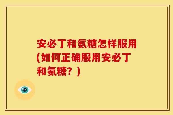 安必丁和氨糖怎样服用(如何正确服用安必丁和氨糖？)