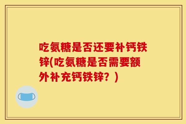 吃氨糖是否还要补钙铁锌(吃氨糖是否需要额外补充钙铁锌？)