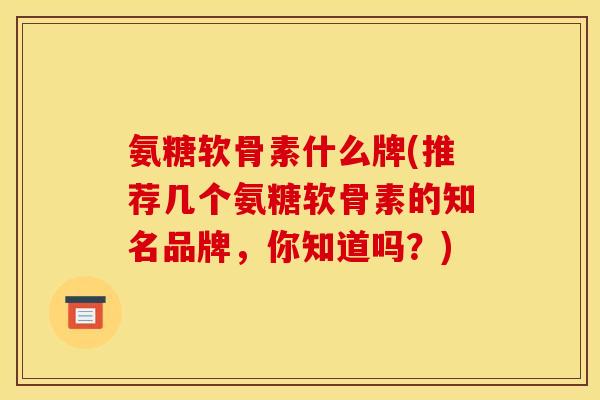 氨糖软骨素什么牌(推荐几个氨糖软骨素的知名品牌,你知道吗?) 氨糖软骨素什么牌(推荐几个氨糖软骨素的知名品牌,你知道吗?)