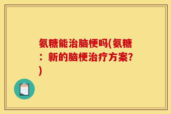 氨糖能治脑梗吗(氨糖：新的脑梗治疗方案？)