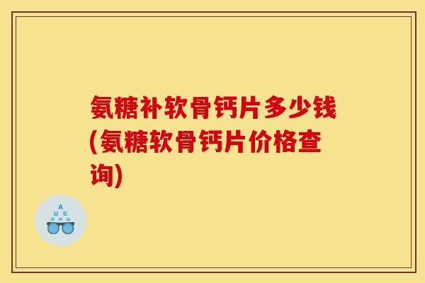 氨糖补软骨钙片多少钱(氨糖软骨钙片价格查询) 氨糖补软骨钙片多少钱(氨糖软骨钙片价格查询)