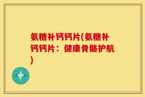 氨糖补钙钙片(氨糖补钙钙片：健康骨骼护航)