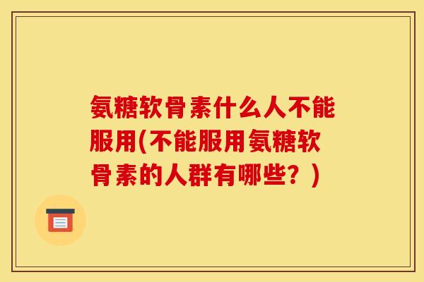 氨糖软骨素什么人不能服用(不能服用氨糖软骨素的人群有哪些?) 氨糖软骨素什么人不能服用(不能服用氨糖软骨素的人群有哪些?)