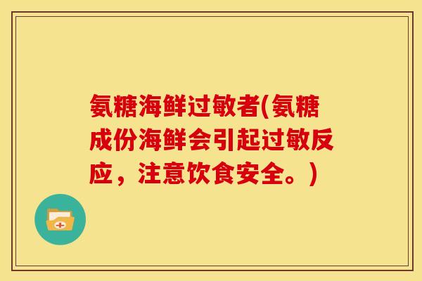 氨糖海鲜过敏者(氨糖成份海鲜会引起过敏反应，注意饮食安全。)