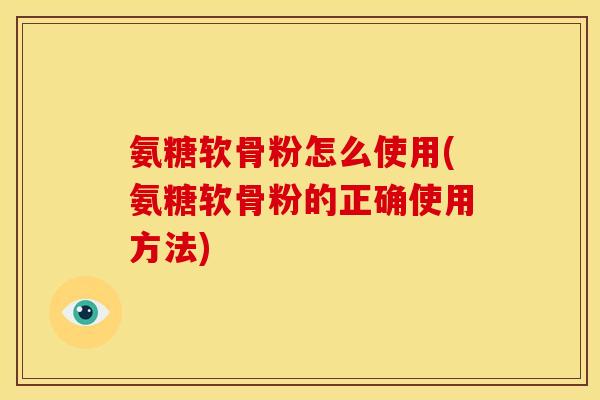 氨糖软骨粉怎么使用(氨糖软骨粉的正确使用方法)