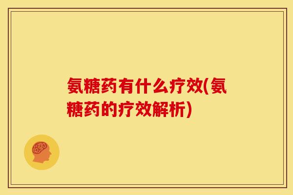 氨糖药有什么疗效(氨糖药的疗效解析)