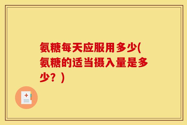 氨糖每天应服用多少(氨糖的适当摄入量是多少？)