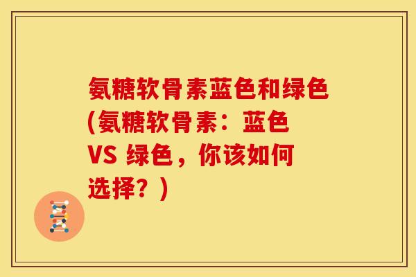 氨糖软骨素蓝色和绿色(氨糖软骨素：蓝色 VS 绿色，你该如何选择？)