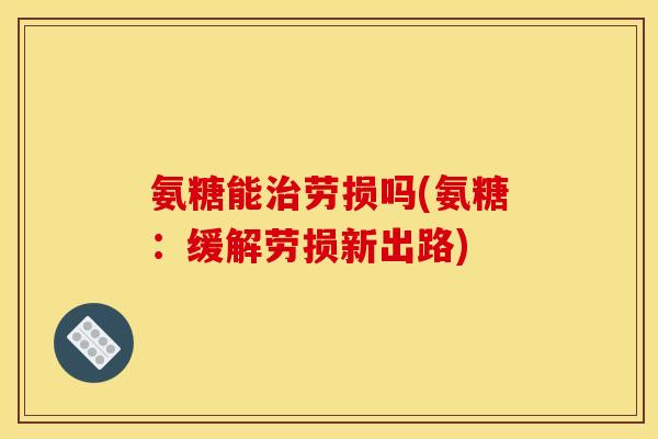 氨糖能治劳损吗(氨糖：缓解劳损新出路)