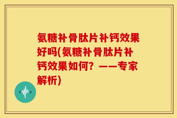 氨糖补骨肽片补钙效果好吗(氨糖补骨肽片补钙效果如何？——专家解析)