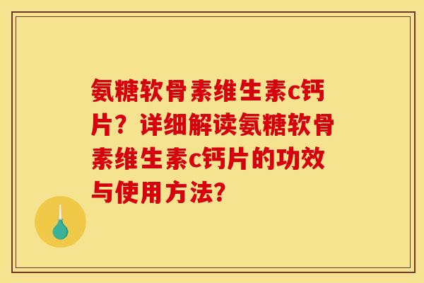 氨糖软骨素维生素c钙片？详细解读氨糖软骨素维生素c钙片的功效与使用方法？